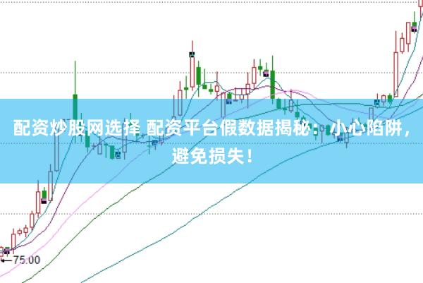 配资炒股网选择 配资平台假数据揭秘：小心陷阱，避免损失！