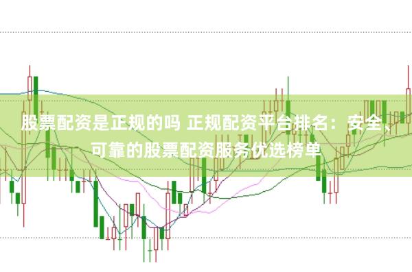 股票配资是正规的吗 正规配资平台排名：安全、可靠的股票配资服务优选榜单