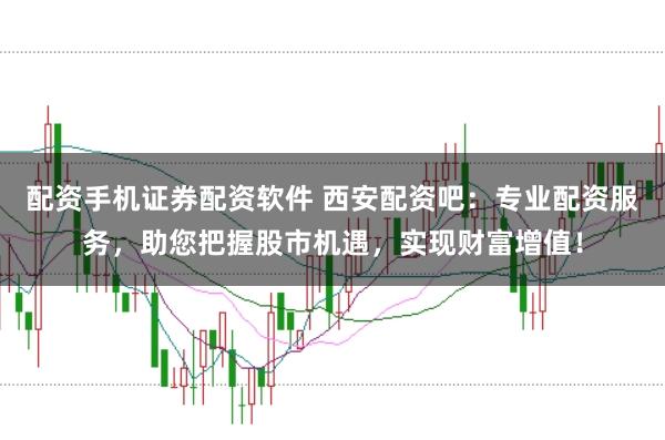 配资手机证券配资软件 西安配资吧：专业配资服务，助您把握股市机遇，实现财富增值！