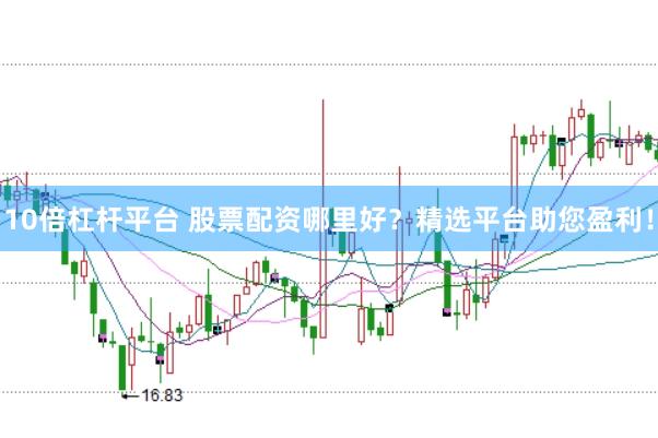 10倍杠杆平台 股票配资哪里好？精选平台助您盈利！