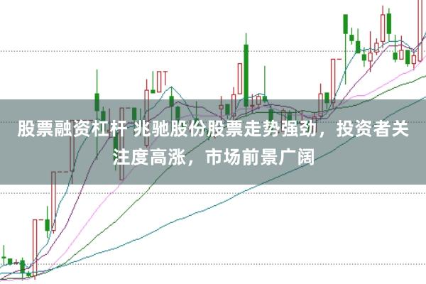 股票融资杠杆 兆驰股份股票走势强劲，投资者关注度高涨，市场前景广阔