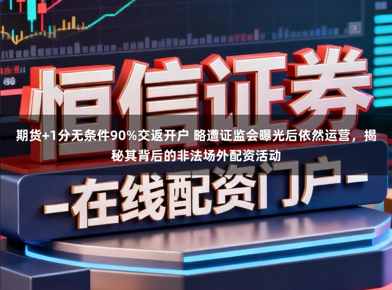 期货+1分无条件90%交返开户 略遭证监会曝光后依然运营，揭秘其背后的非法场外配资活动