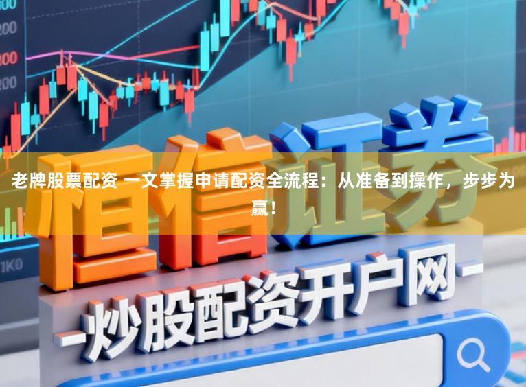 老牌股票配资 一文掌握申请配资全流程:从准备到操作,步步为赢!