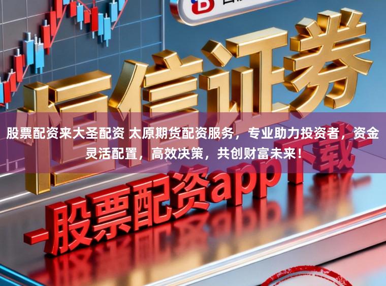股票配资来大圣配资 太原期货配资服务，专业助力投资者，资金灵活配置，高效决策，共创财富未来！