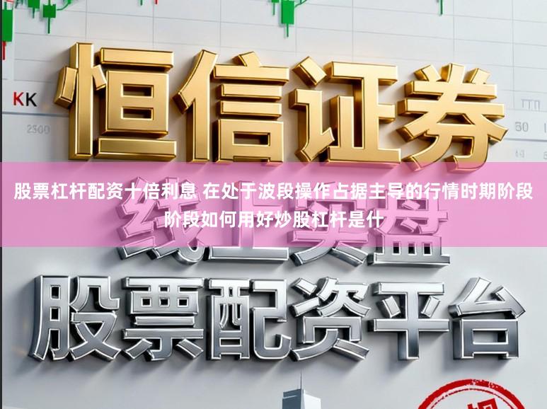 股票杠杆配资十倍利息 在处于波段操作占据主导的行情时期阶段阶段如何用好炒股杠杆是什