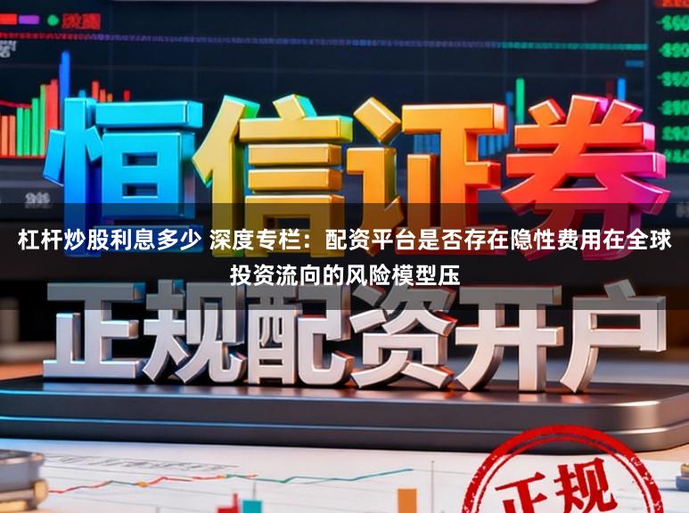 杠杆炒股利息多少 深度专栏：配资平台是否存在隐性费用在全球投资流向的风险模型压