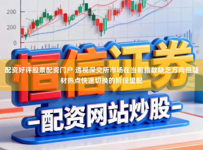 配资好评股票配资门户 透视深交所市场在当前指数缺乏方向但题材热点快速切换的阶段里配