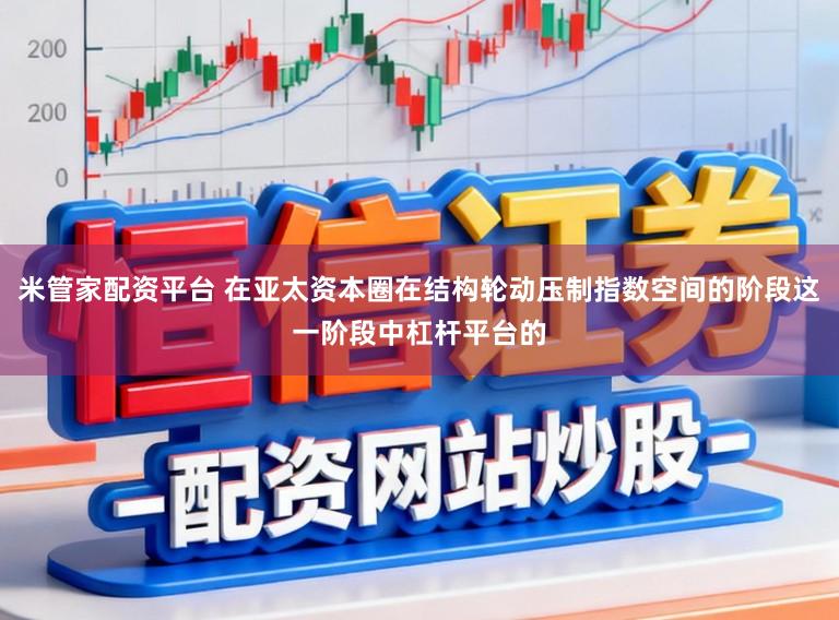 米管家配资平台 在亚太资本圈在结构轮动压制指数空间的阶段这一阶段中杠杆平台的