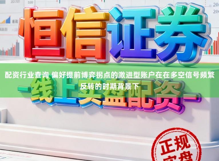 配资行业查询 偏好提前博弈拐点的激进型账户在在多空信号频繁反转的时期背景下