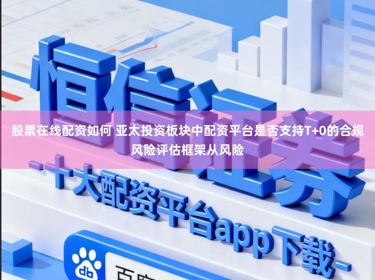 股票在线配资如何 亚太投资板块中配资平台是否支持T+0的合规风险评估框架从风险