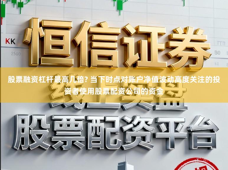 股票融资杠杆最高几倍? 当下时点对账户净值波动高度关注的投资者使用股票配资公司的资金