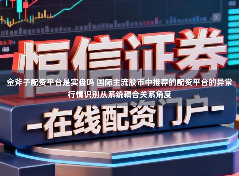 金斧子配资平台是实盘吗 国际主流股市中推荐的配资平台的异常行情识别从系统耦合关系角度