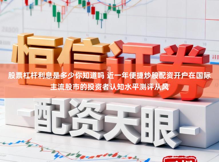 股票杠杆利息是多少你知道吗 近一年便捷炒股配资开户在国际主流股市的投资者认知水平测评从风