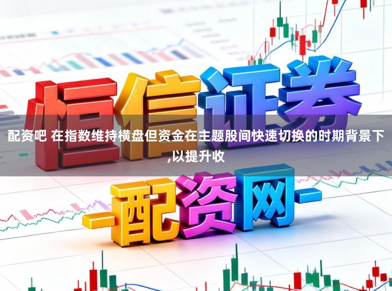 配资吧 在指数维持横盘但资金在主题股间快速切换的时期背景下，以提升收