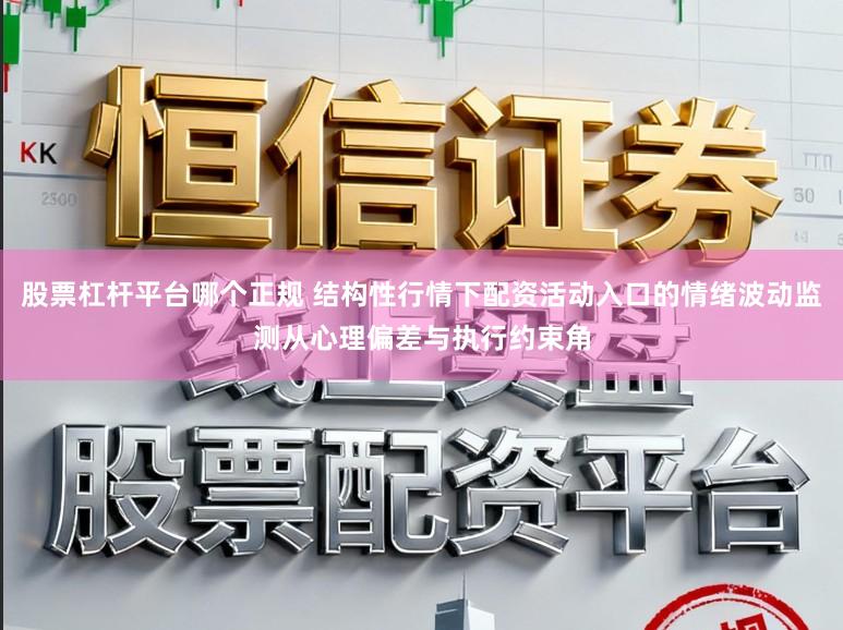 股票杠杆平台哪个正规 结构性行情下配资活动入口的情绪波动监测从心理偏差与执行约束角