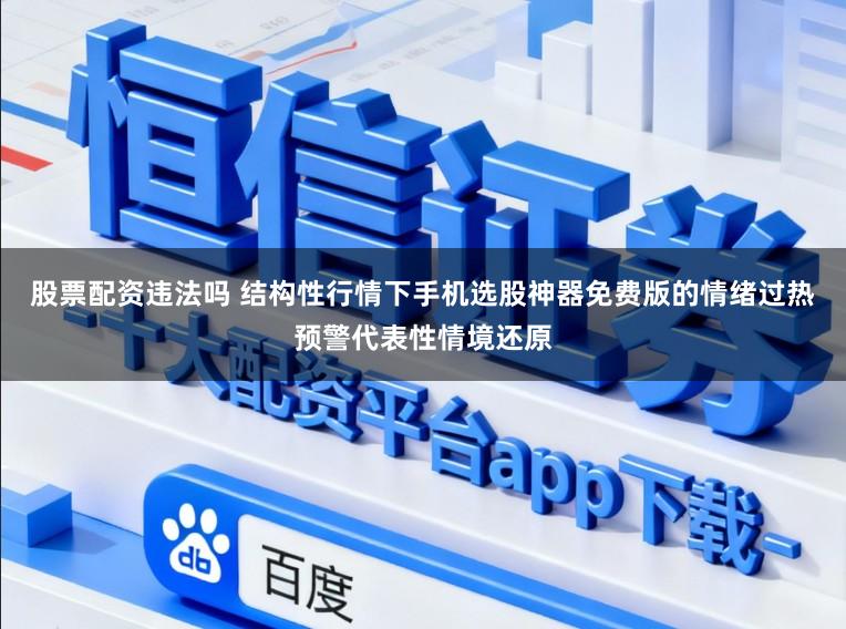 股票配资违法吗 结构性行情下手机选股神器免费版的情绪过热预警代表性情境还原