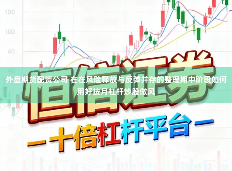外盘期货配资公司 在在风险释放与反弹并存的整理期中阶段如何用好按月杠杆炒股做风