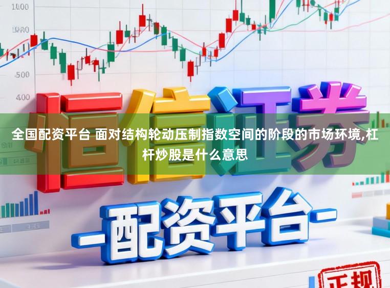 全国配资平台 面对结构轮动压制指数空间的阶段的市场环境,杠杆炒股是什么意思