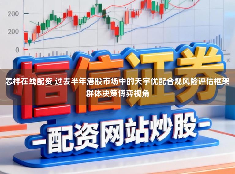 怎样在线配资 过去半年港股市场中的天宇优配合规风险评估框架群体决策博弈视角