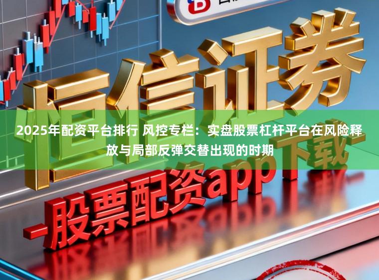 2025年配资平台排行 风控专栏：实盘股票杠杆平台在风险释放与局部反弹交替出现的时期
