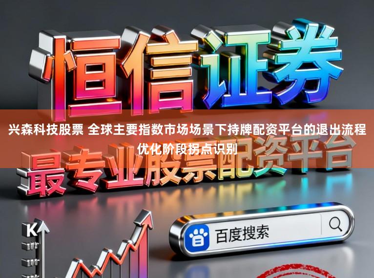 兴森科技股票 全球主要指数市场场景下持牌配资平台的退出流程优化阶段拐点识别