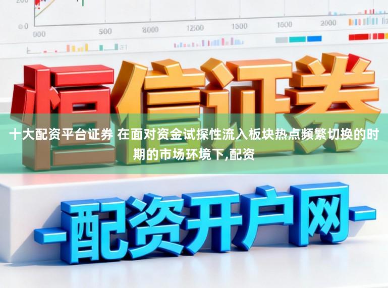 十大配资平台证券 在面对资金试探性流入板块热点频繁切换的时期的市场环境下,配资