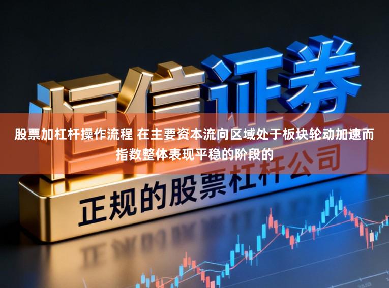 股票加杠杆操作流程 在主要资本流向区域处于板块轮动加速而指数整体表现平稳的阶段的