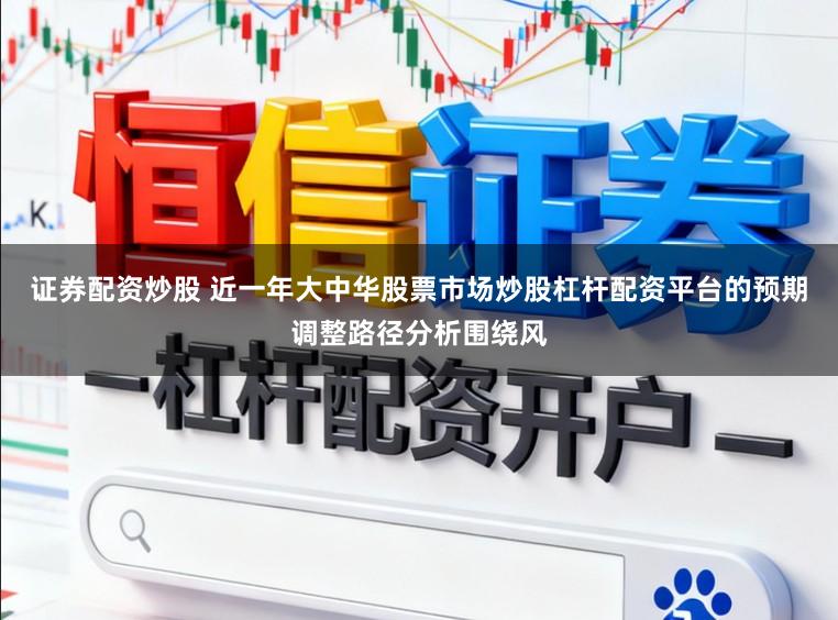 证券配资炒股 近一年大中华股票市场炒股杠杆配资平台的预期调整路径分析围绕风