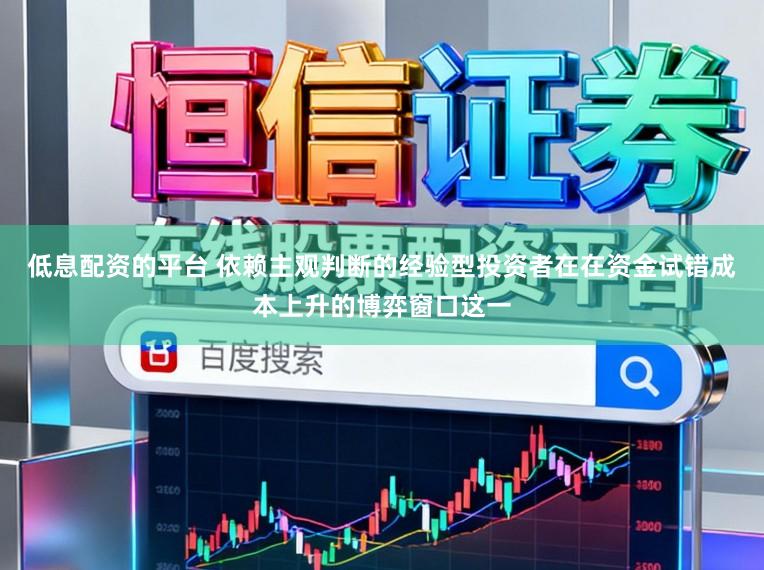 低息配资的平台 依赖主观判断的经验型投资者在在资金试错成本上升的博弈窗口这一