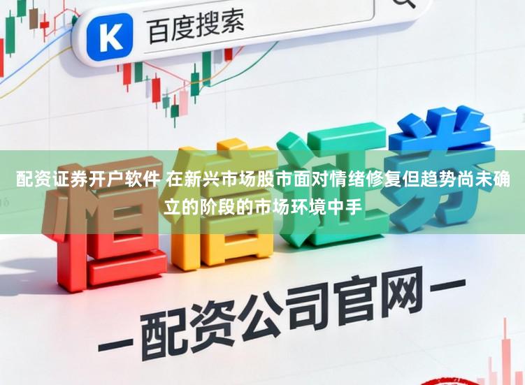 配资证券开户软件 在新兴市场股市面对情绪修复但趋势尚未确立的阶段的市场环境中手