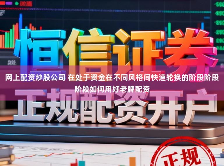网上配资炒股公司 在处于资金在不同风格间快速轮换的阶段阶段阶段如何用好老牌配资