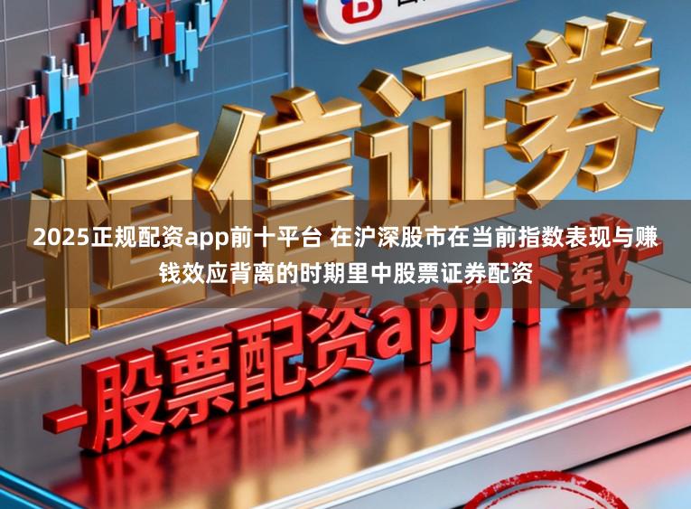 2025正规配资app前十平台 在沪深股市在当前指数表现与赚钱效应背离的时期里中股票证券配资
