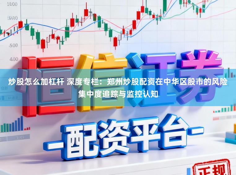 炒股怎么加杠杆 深度专栏：郑州炒股配资在中华区股市的风险集中度追踪与监控认知