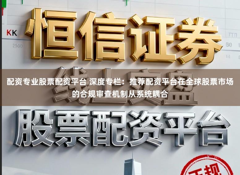 配资专业股票配资平台 深度专栏：推荐配资平台在全球股票市场的合规审查机制从系统耦合