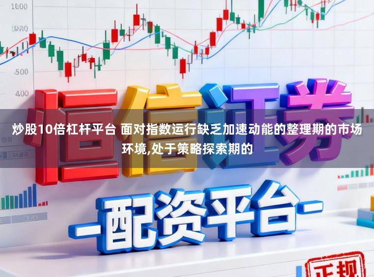 炒股10倍杠杆平台 面对指数运行缺乏加速动能的整理期的市场环境,处于策略探索期的