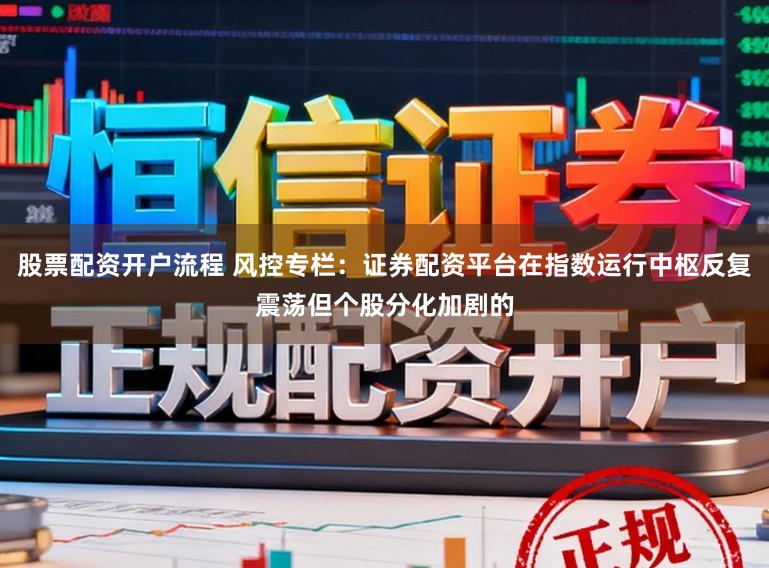 股票配资开户流程 风控专栏：证券配资平台在指数运行中枢反复震荡但个股分化加剧的