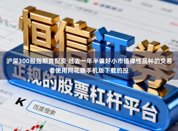 沪深300股指期货配资 过去一年半偏好小市值弹性品种的交易者使用同花顺手机版下载的投