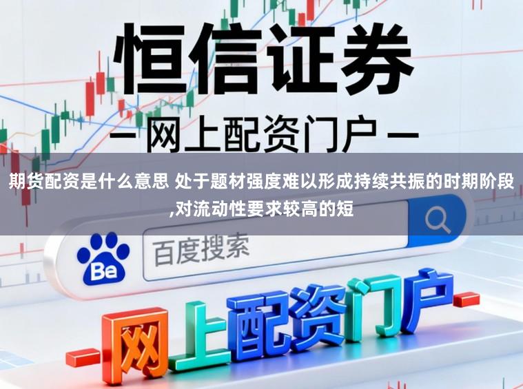 期货配资是什么意思 处于题材强度难以形成持续共振的时期阶段,对流动性要求较高的短