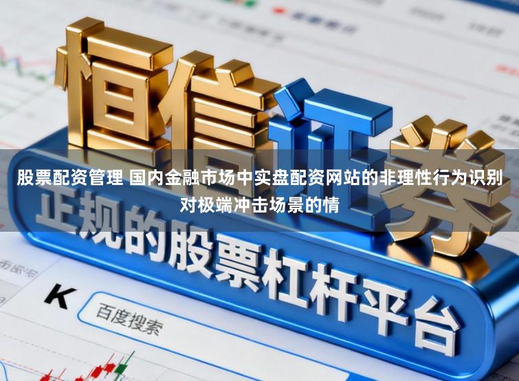 股票配资管理 国内金融市场中实盘配资网站的非理性行为识别对极端冲击场景的情