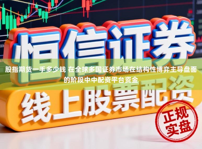 股指期货一手多少钱 在全球多国证券市场在结构性博弈主导盘面的阶段中中配资平台资金