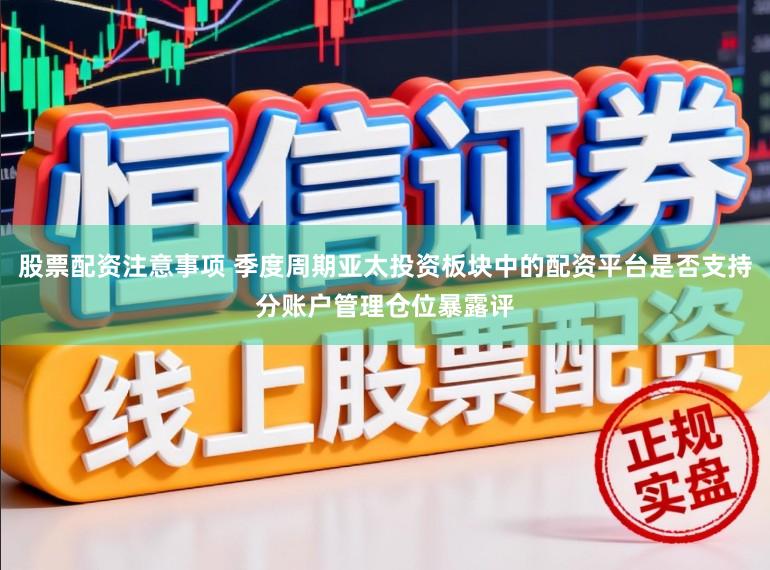 股票配资注意事项 季度周期亚太投资板块中的配资平台是否支持分账户管理仓位暴露评