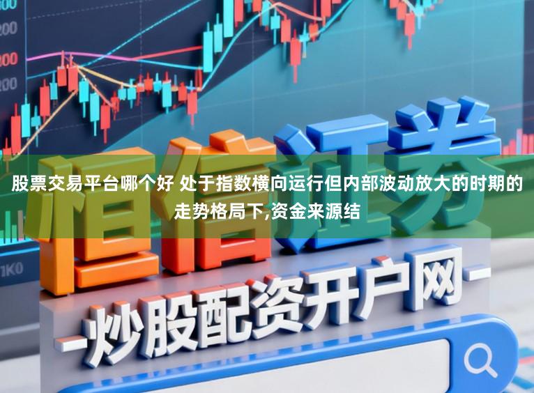 股票交易平台哪个好 处于指数横向运行但内部波动放大的时期的走势格局下,资金来源结
