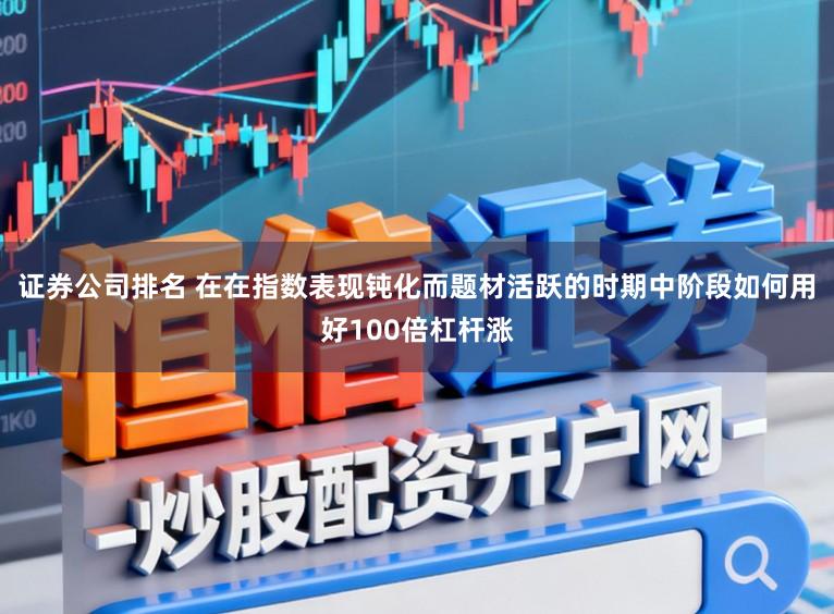 证券公司排名 在在指数表现钝化而题材活跃的时期中阶段如何用好100倍杠杆涨