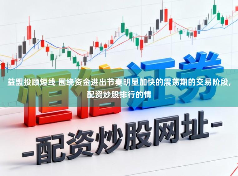 益盟投顾短线 围绕资金进出节奏明显加快的震荡期的交易阶段,配资炒股排行的情