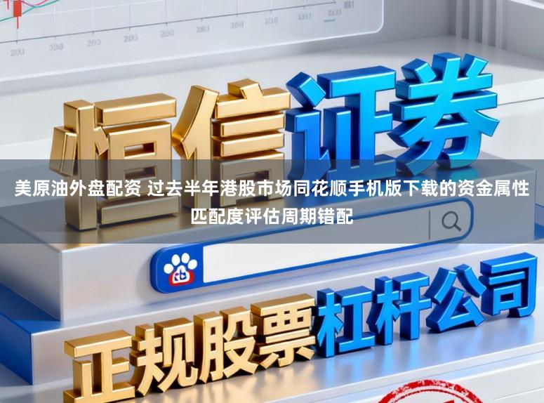 美原油外盘配资 过去半年港股市场同花顺手机版下载的资金属性匹配度评估周期错配