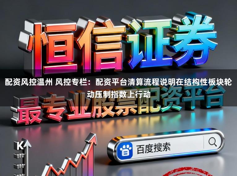 配资风控温州 风控专栏：配资平台清算流程说明在结构性板块轮动压制指数上行动