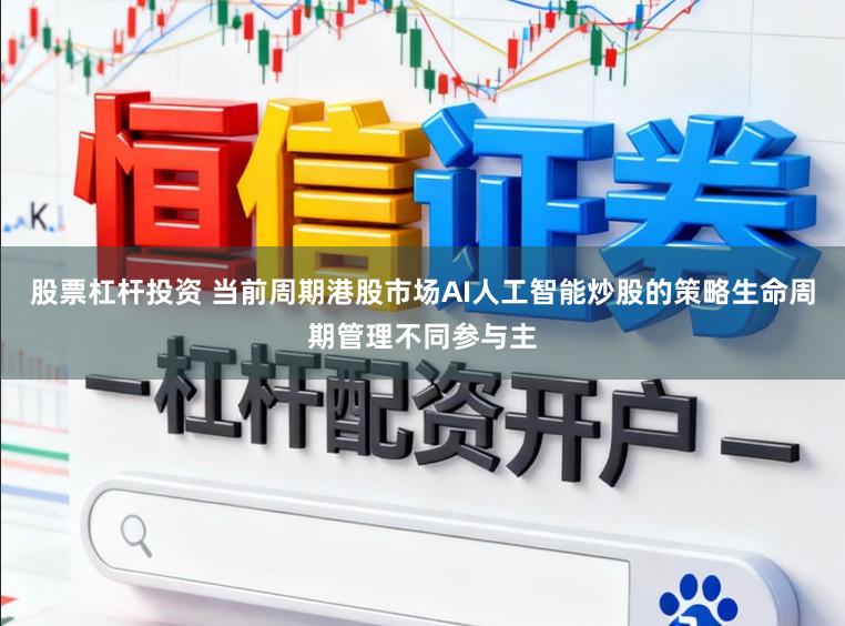 股票杠杆投资 当前周期港股市场AI人工智能炒股的策略生命周期管理不同参与主