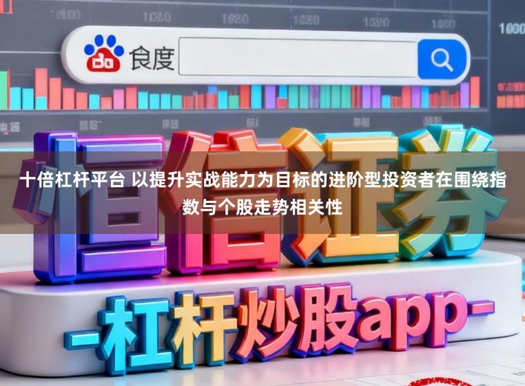 十倍杠杆平台 以提升实战能力为目标的进阶型投资者在围绕指数与个股走势相关性