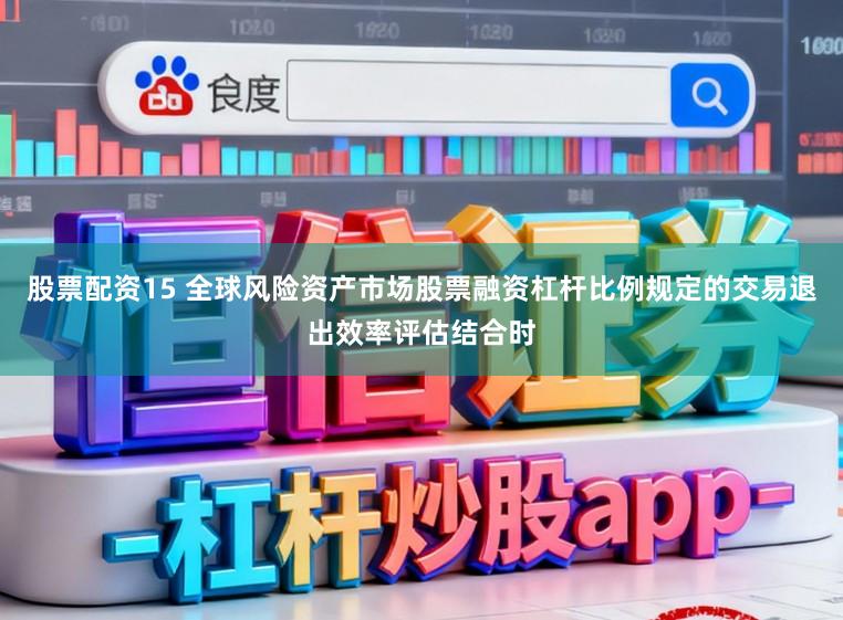 股票配资15 全球风险资产市场股票融资杠杆比例规定的交易退出效率评估结合时