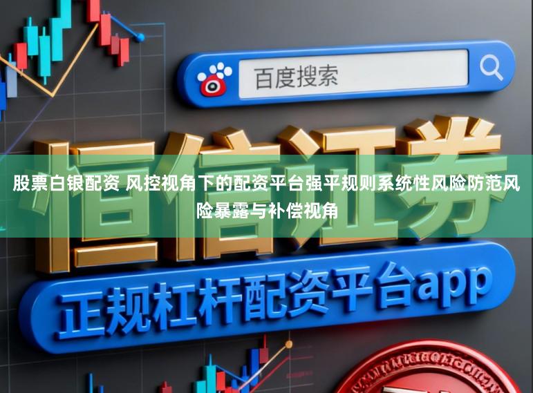 股票白银配资 风控视角下的配资平台强平规则系统性风险防范风险暴露与补偿视角
